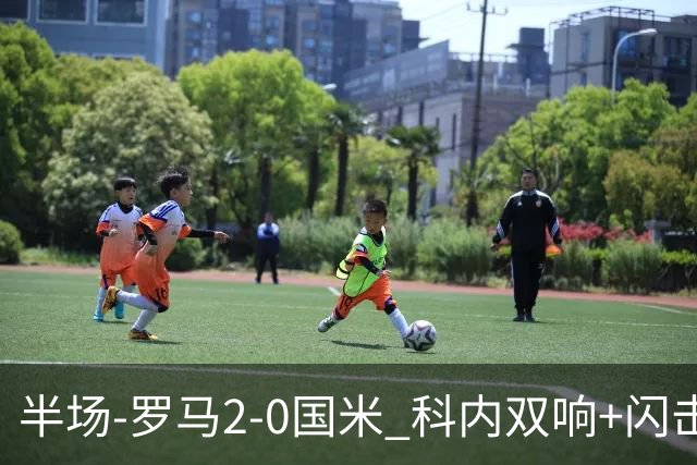 半场-罗马2-0国米 科内双响+闪击比塞克失单刀巴斯托尼中柱