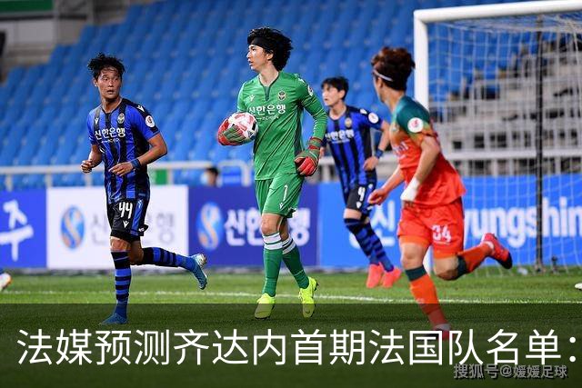 法媒预测齐达内首期法国队名单：卡马文加上位，雅凯有望得到征召
